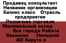 Продавец-консультант › Название организации ­ Бизнес класс › Отрасль предприятия ­ Розничная торговля › Минимальный оклад ­ 35 000 - Все города Работа » Вакансии   . Ненецкий АО,Харута п.